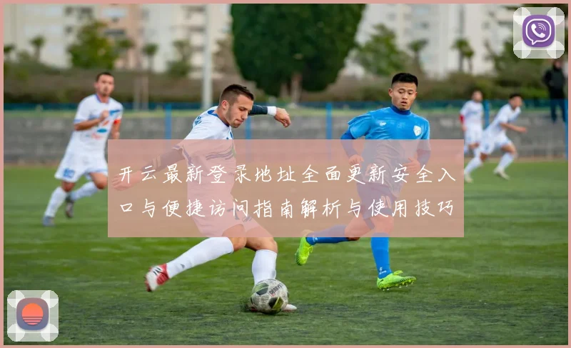 开云最新登录地址全面更新安全入口与便捷访问指南解析与使用技巧说明