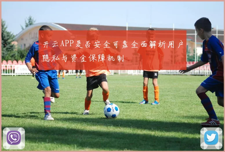 开云APP是否安全可靠全面解析用户隐私与资金保障机制