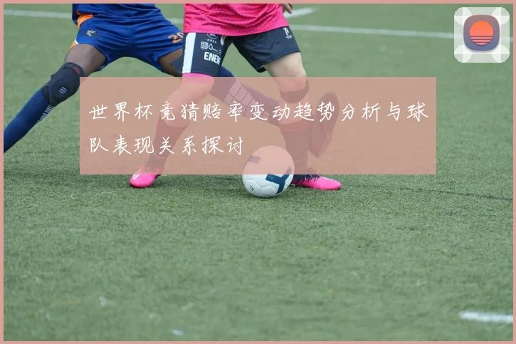 世界杯竞猜赔率变动趋势分析与球队表现关系探讨