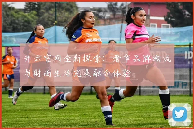 开云官网全新探索：奢华品牌潮流与时尚生活完美融合体验