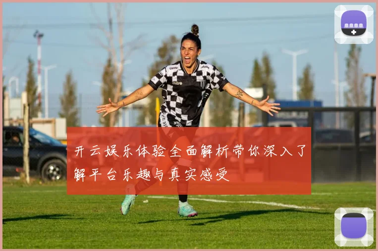开云娱乐体验全面解析带你深入了解平台乐趣与真实感受