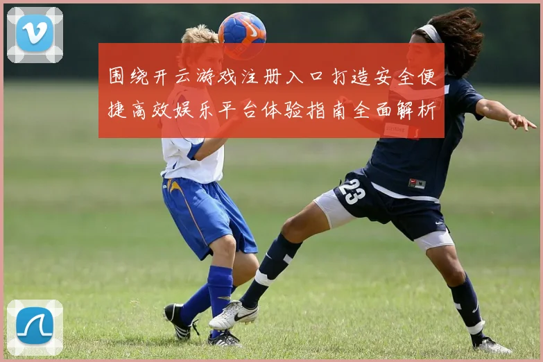 围绕开云游戏注册入口打造安全便捷高效娱乐平台体验指南全面解析与优化策略