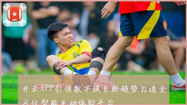 开云APP引领数字娱乐新趋势打造全方位智能互动体验平台