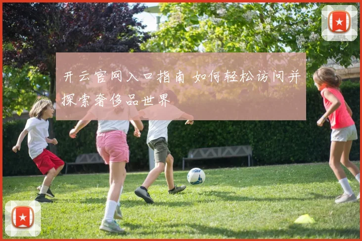 开云官网入口指南 如何轻松访问并探索奢侈品世界