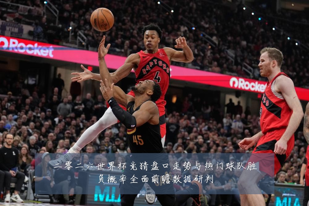 二零二六世界杯竞猜盘口走势与热门球队胜负概率全面前瞻数据研判