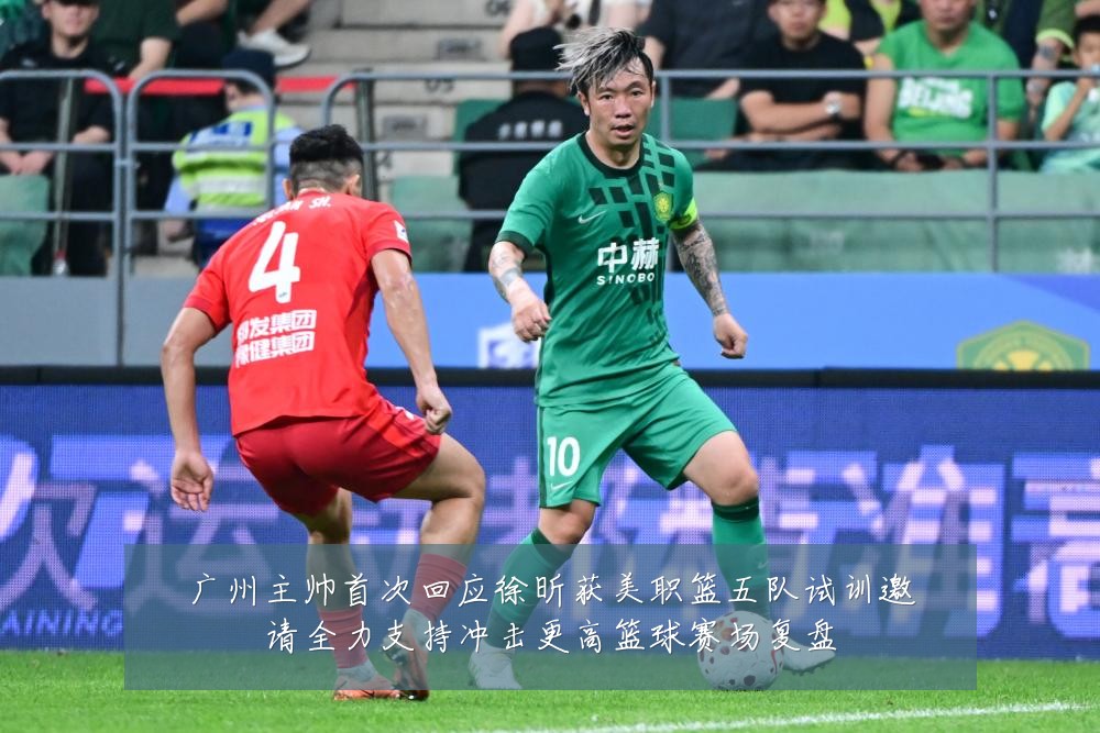 广州主帅首次回应徐昕获美职篮五队试训邀请全力支持冲击更高篮球赛场复盘