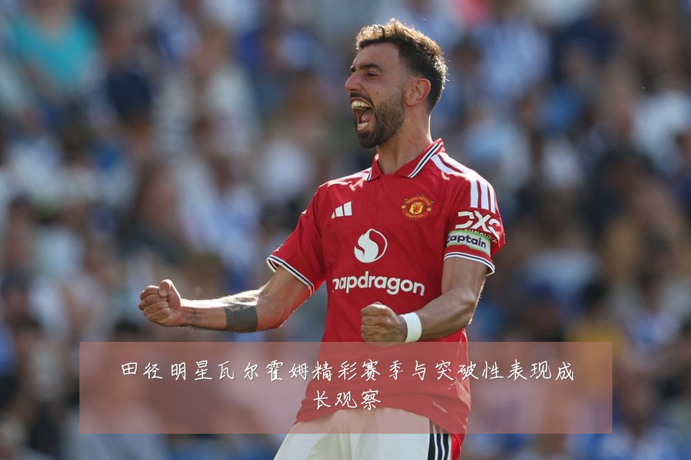 田径明星瓦尔霍姆精彩赛季与突破性表现成长观察