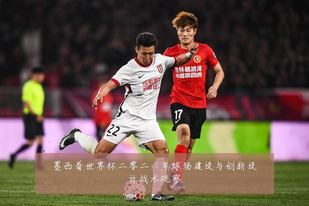 墨西哥世界杯二零二六年球场建设与创新设计战术观察